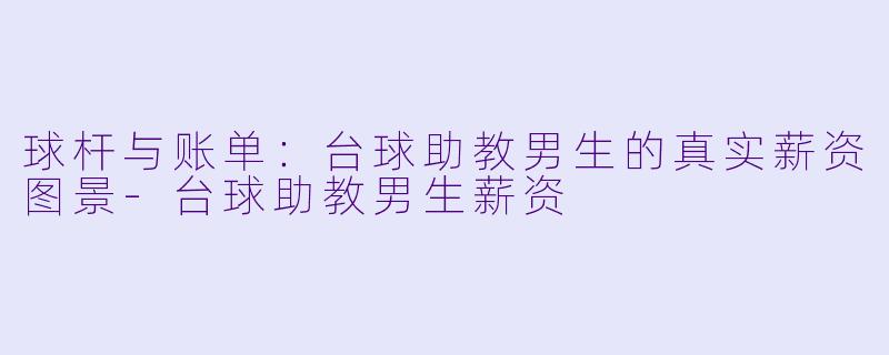 球杆与账单：台球助教男生的真实薪资图景-台球助教男生薪资