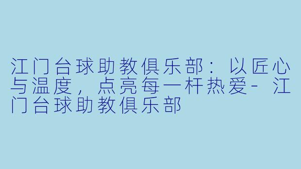 江门台球助教俱乐部:以匠心与温度,点亮每一杆热爱-江门台球助教俱乐部