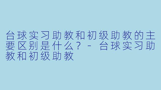 台球实习助教和初级助教的主要区别是什么？-台球实习助教和初级助教