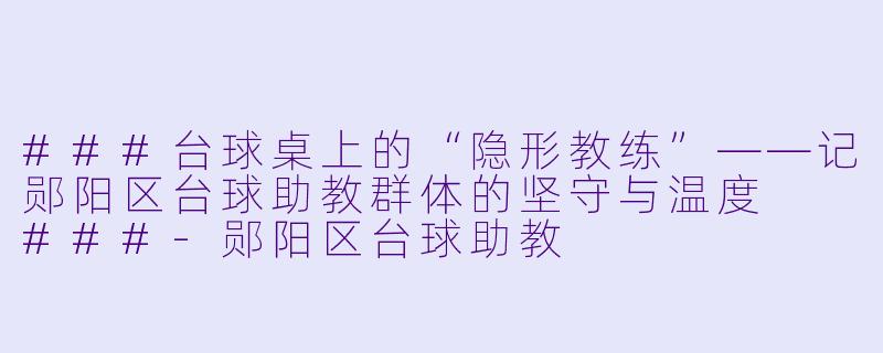 ###台球桌上的“隐形教练”——记郧阳区台球助教群体的坚守与温度
###-郧阳区台球助教