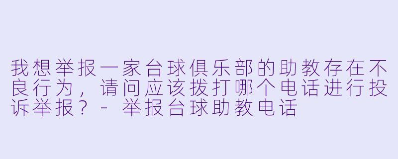 我想举报一家台球俱乐部的助教存在不良行为,请问应该拨打哪个电话进行投诉举报?-举报台球助教电话
