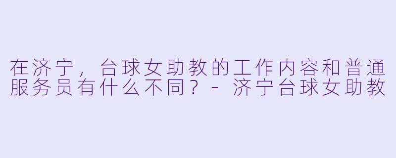 在济宁，台球女助教的工作内容和普通服务员有什么不同？