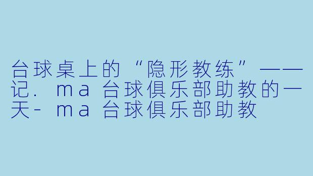 台球桌上的“隐形教练”——记.ma台球俱乐部助教的一天-ma台球俱乐部助教