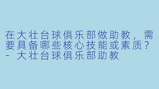 在大壮台球俱乐部做助教，需要具备哪些核心技能或素质？-大壮台球俱乐部助教