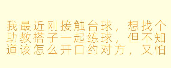 我最近刚接触台球,想找个助教搭子一起练球,但不知道该怎么开口约对方,又怕自己水平太差拖累别人,怎么办?