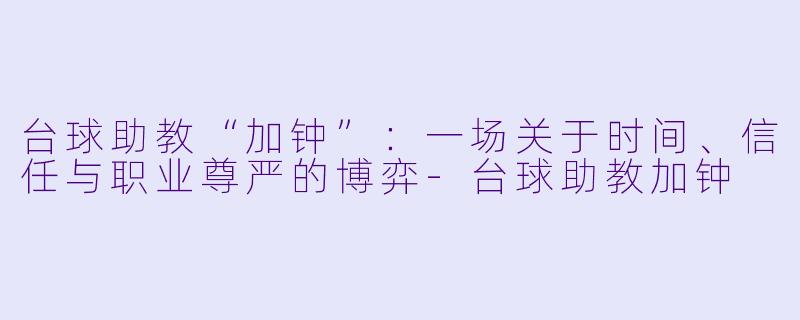 台球助教“加钟”：一场关于时间、信任与职业尊严的博弈-台球助教加钟