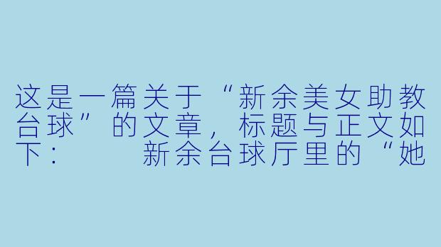 这是一篇关于“新余美女助教台球”的文章，标题与正文如下：

新余台球厅里的“她力量”：当精准杆法遇上温柔教学