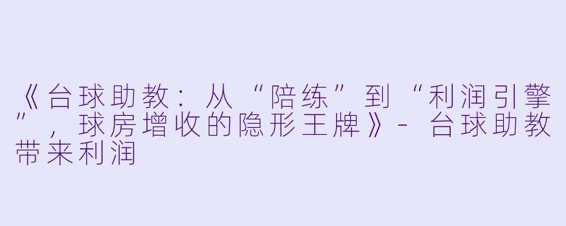 《台球助教:从“陪练”到“利润引擎”,球房增收的隐形王牌》-台球助教带来利润