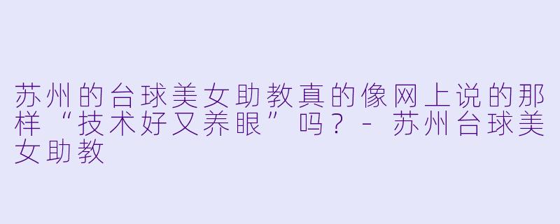 苏州的台球美女助教真的像网上说的那样“技术好又养眼”吗？