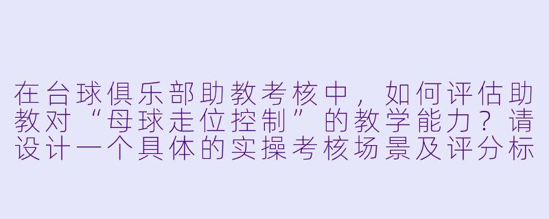 在台球俱乐部助教考核中,如何评估助教对“母球走位控制”的教学能力?请设计一个具体的实操考核场景及评分标准。-台球俱乐部助教考核