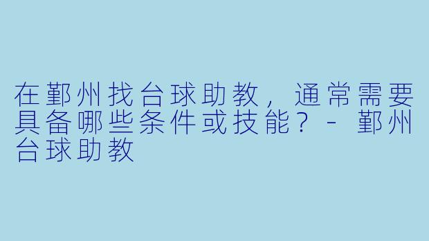 在鄞州找台球助教,通常需要具备哪些条件或技能?-鄞州台球助教