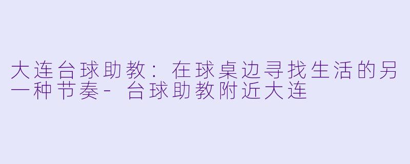 大连台球助教：在球桌边寻找生活的另一种节奏-台球助教附近大连