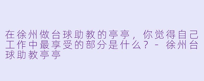 在徐州做台球助教的亭亭，你觉得自己工作中最享受的部分是什么？-徐州台球助教亭亭
