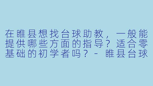 在睢县想找台球助教,一般能提供哪些方面的指导?适合零基础的初学者吗?-睢县台球助教
