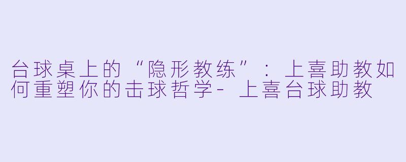 台球桌上的“隐形教练”：上喜助教如何重塑你的击球哲学-上喜台球助教
