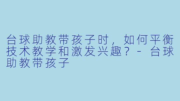 台球助教带孩子时，如何平衡技术教学和激发兴趣？-台球助教带孩子