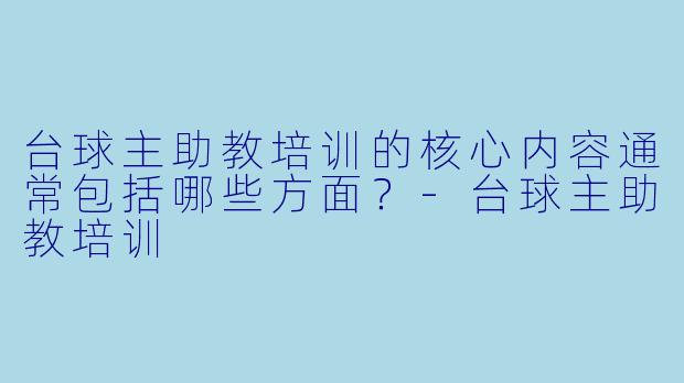 台球主助教培训的核心内容通常包括哪些方面？-台球主助教培训