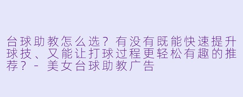 台球助教怎么选？有没有既能快速提升球技、又能让打球过程更轻松有趣的推荐？-美女台球助教广告