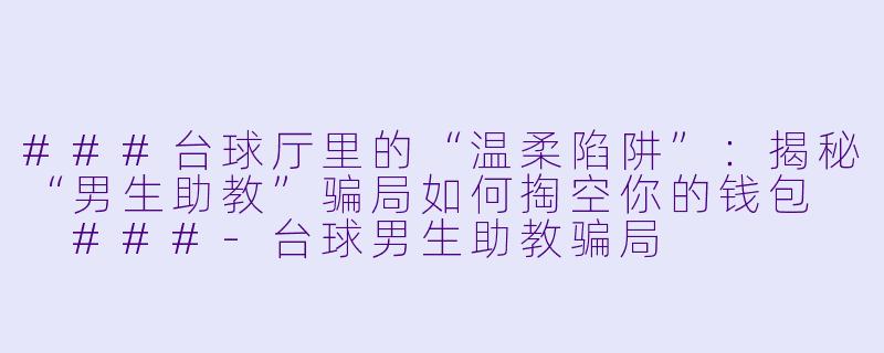 ###台球厅里的“温柔陷阱”：揭秘“男生助教”骗局如何掏空你的钱包

###-台球男生助教骗局