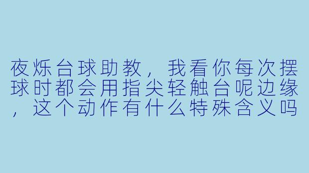 夜烁台球助教，我看你每次摆球时都会用指尖轻触台呢边缘，这个动作有什么特殊含义吗？
