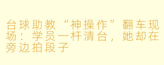 台球助教“神操作”翻车现场：学员一杆清台，她却在旁边拍段子