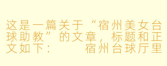 这是一篇关于“宿州美女台球助教”的文章，标题和正文如下：

宿州台球厅里的“女神教头”：她们用球杆画出城市最温柔的弧线