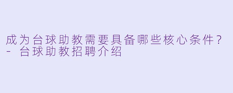 成为台球助教需要具备哪些核心条件？-台球助教招聘介绍