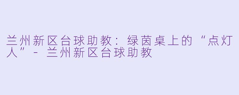 兰州新区台球助教:绿茵桌上的“点灯人”-兰州新区台球助教