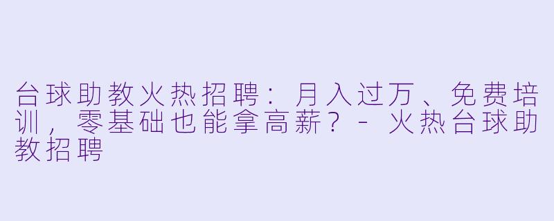 台球助教火热招聘：月入过万、免费培训，零基础也能拿高薪？-火热台球助教招聘
