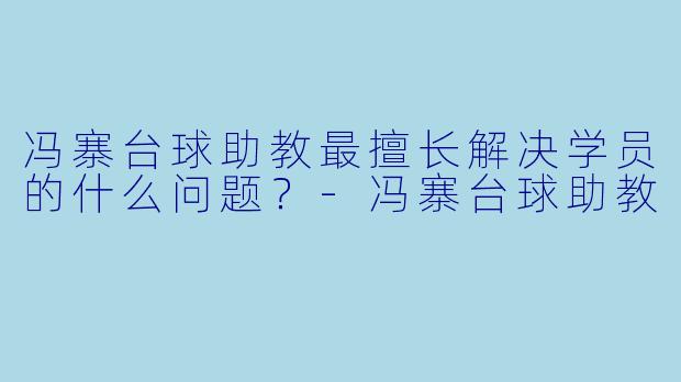 冯寨台球助教最擅长解决学员的什么问题?-冯寨台球助教