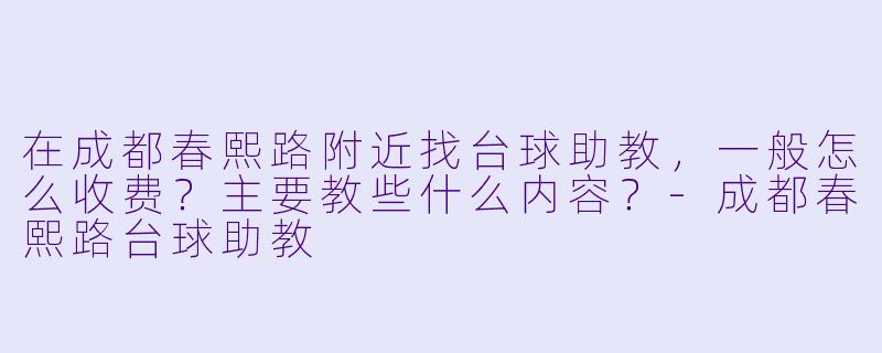 在成都春熙路附近找台球助教，一般怎么收费？主要教些什么内容？-成都春熙路台球助教