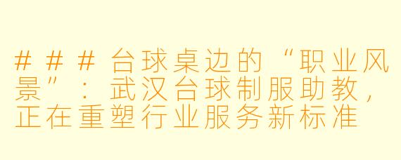 ###台球桌边的“职业风景”：武汉台球制服助教，正在重塑行业服务新标准