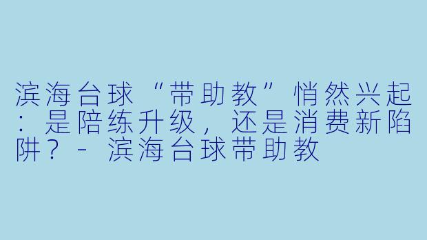 滨海台球“带助教”悄然兴起:是陪练升级,还是消费新陷阱?-滨海台球带助教