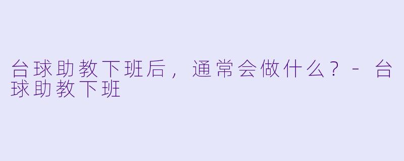 台球助教下班后，通常会做什么？-台球助教下班