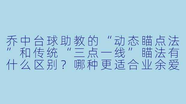 乔中台球助教的“动态瞄点法”和传统“三点一线”瞄法有什么区别？哪种更适合业余爱好者？