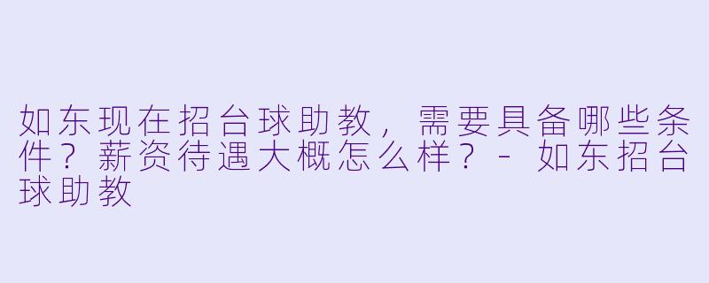 如东现在招台球助教,需要具备哪些条件?薪资待遇大概怎么样?-如东招台球助教