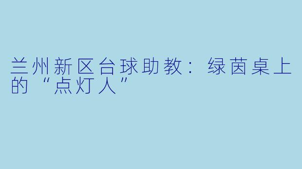 兰州新区台球助教:绿茵桌上的“点灯人”