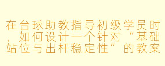 在台球助教指导初级学员时，如何设计一个针对“基础站位与出杆稳定性”的教案框架，并确保学员能快速掌握核心要点？