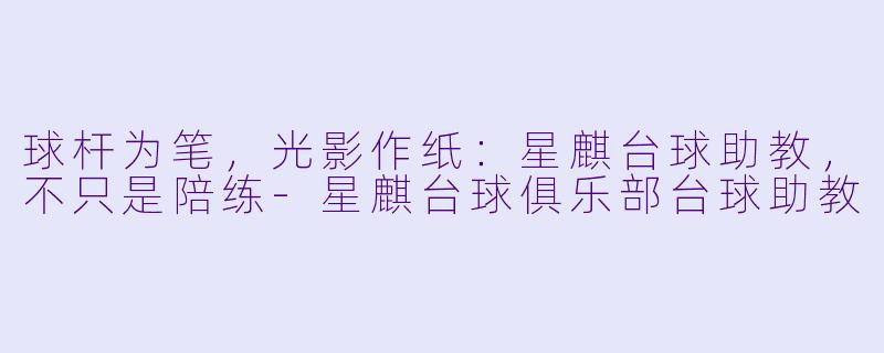 球杆为笔，光影作纸：星麒台球助教，不只是陪练-星麒台球俱乐部台球助教