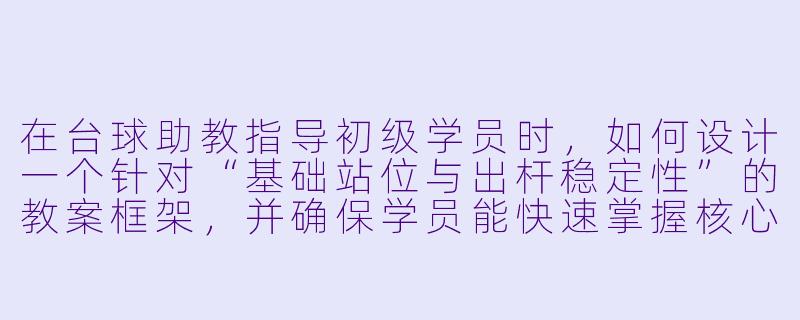 在台球助教指导初级学员时，如何设计一个针对“基础站位与出杆稳定性”的教案框架，并确保学员能快速掌握核心要点？-台球助教指导教案