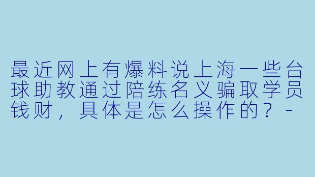 最近网上有爆料说上海一些台球助教通过陪练名义骗取学员钱财，具体是怎么操作的？
