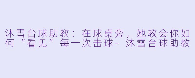 沐雪台球助教：在球桌旁，她教会你如何“看见”每一次击球-沐雪台球助教