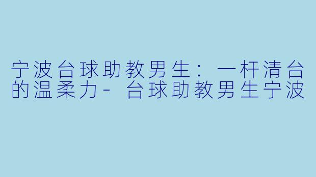 宁波台球助教男生：一杆清台的温柔力-台球助教男生宁波