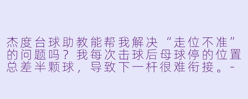 杰度台球助教能帮我解决“走位不准”的问题吗？我每次击球后母球停的位置总差半颗球，导致下一杆很难衔接。-杰度台球助教