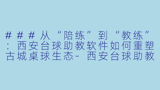 ###从“陪练”到“教练”：西安台球助教软件如何重塑古城桌球生态-西安台球助教软件