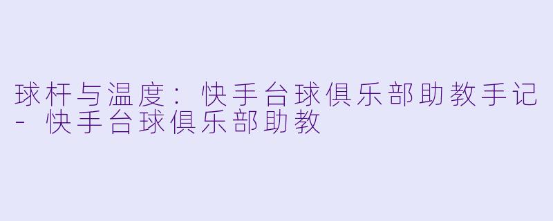 球杆与温度:快手台球俱乐部助教手记-快手台球俱乐部助教
