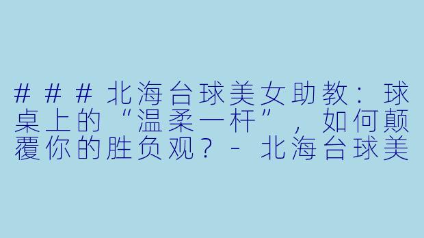 ###北海台球美女助教:球桌上的“温柔一杆”,如何颠覆你的胜负观?-北海台球美女助教