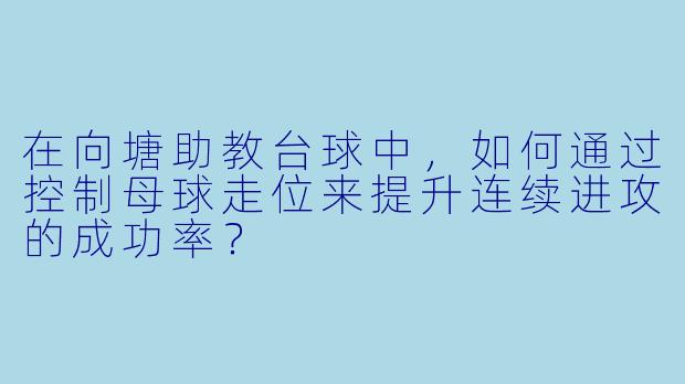 在向塘助教台球中，如何通过控制母球走位来提升连续进攻的成功率？