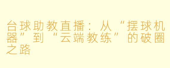 台球助教直播:从“摆球机器”到“云端教练”的破圈之路