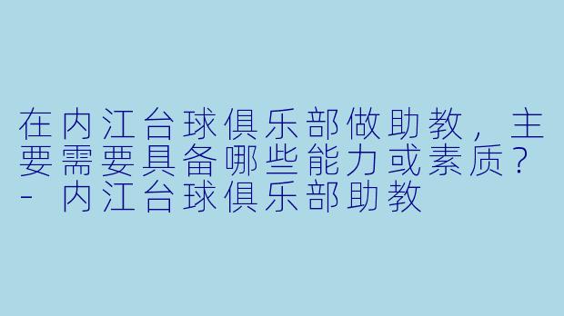 在内江台球俱乐部做助教,主要需要具备哪些能力或素质?-内江台球俱乐部助教